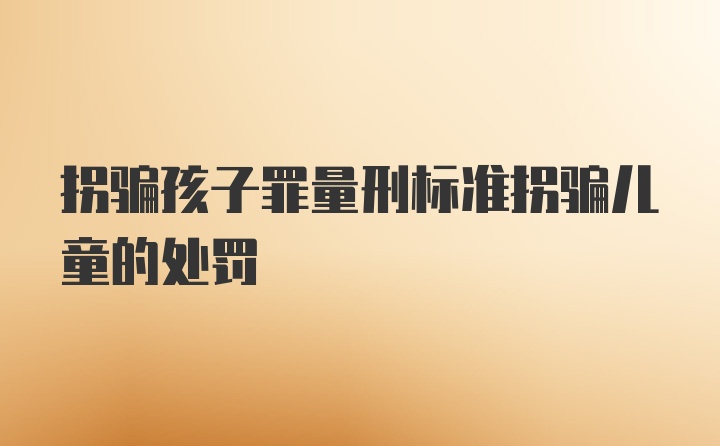 拐骗孩子罪量刑标准拐骗儿童的处罚