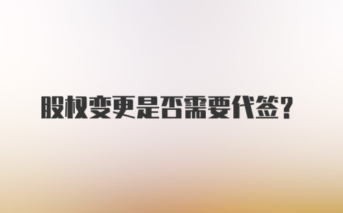 股权变更是否需要代签？