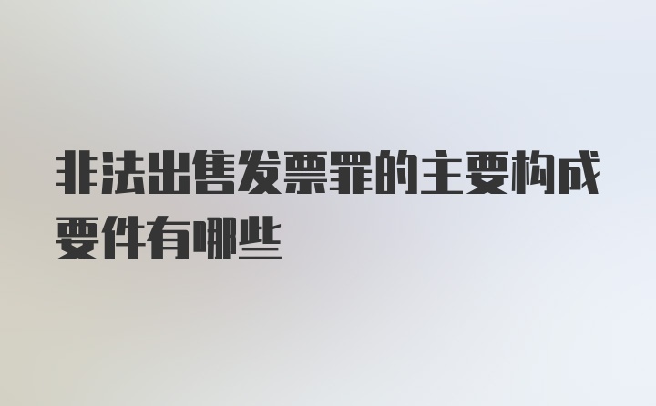 非法出售发票罪的主要构成要件有哪些