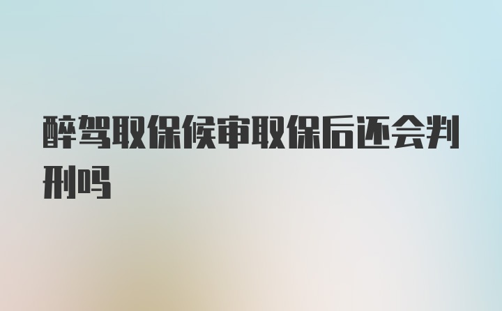 醉驾取保候审取保后还会判刑吗