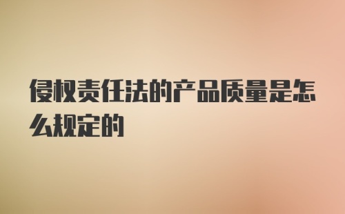 侵权责任法的产品质量是怎么规定的