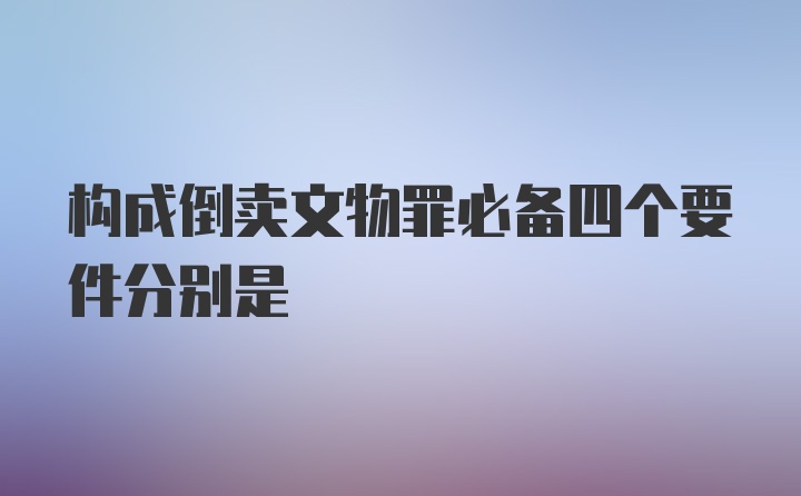 构成倒卖文物罪必备四个要件分别是