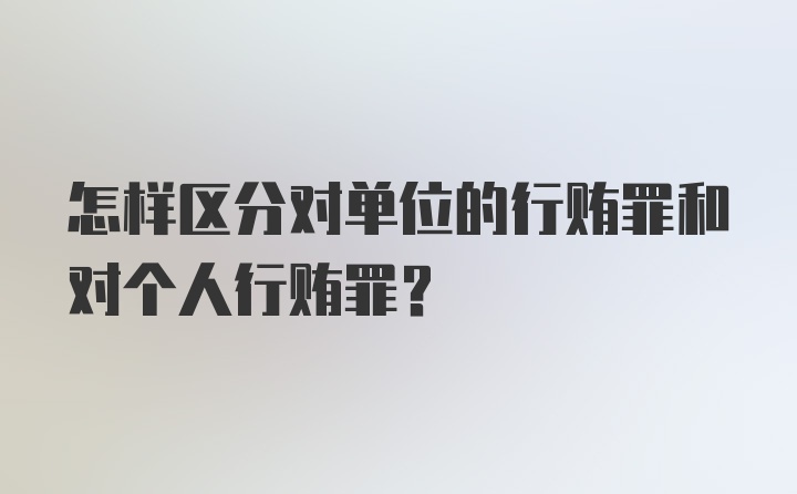 怎样区分对单位的行贿罪和对个人行贿罪？