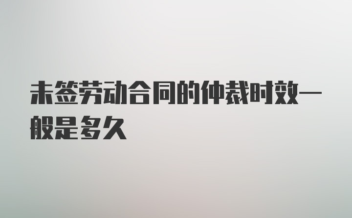 未签劳动合同的仲裁时效一般是多久