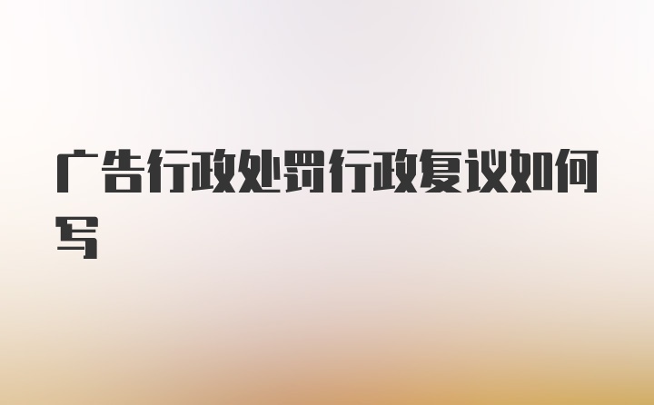 广告行政处罚行政复议如何写