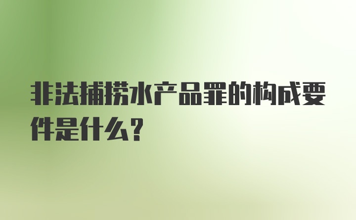 非法捕捞水产品罪的构成要件是什么？