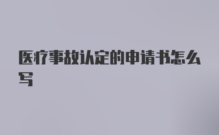 医疗事故认定的申请书怎么写