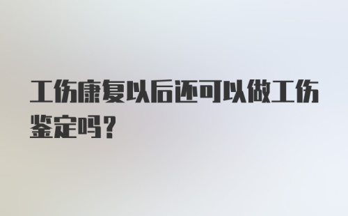 工伤康复以后还可以做工伤鉴定吗？