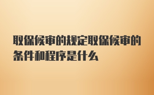 取保候审的规定取保候审的条件和程序是什么