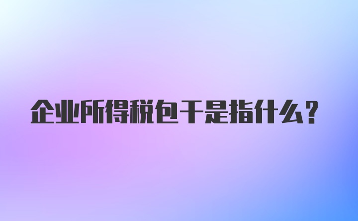 企业所得税包干是指什么?