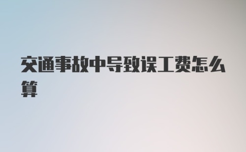 交通事故中导致误工费怎么算