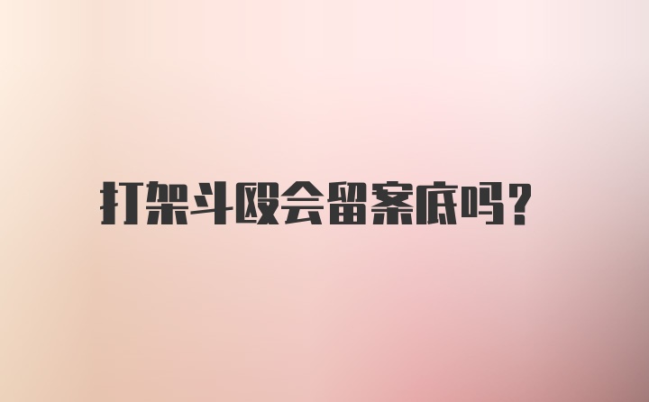 打架斗殴会留案底吗？