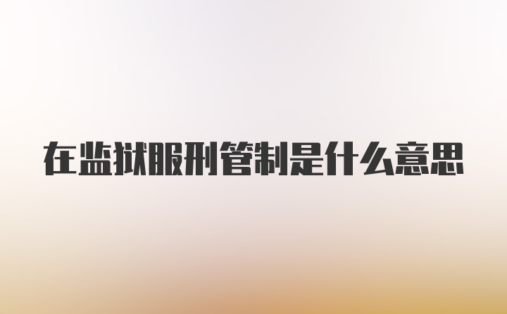 在监狱服刑管制是什么意思