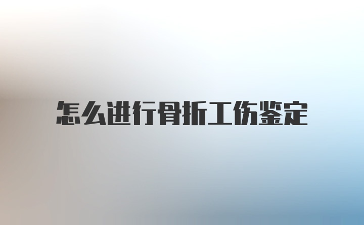 怎么进行骨折工伤鉴定