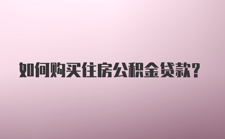 如何购买住房公积金贷款？