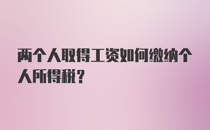 两个人取得工资如何缴纳个人所得税?