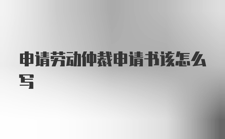 申请劳动仲裁申请书该怎么写