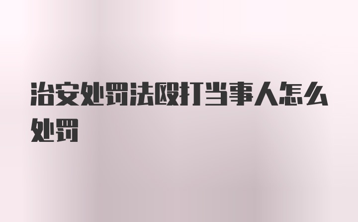 治安处罚法殴打当事人怎么处罚