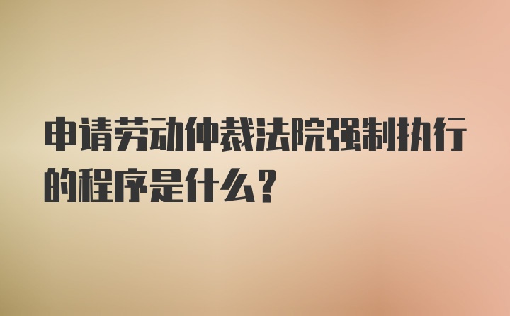 申请劳动仲裁法院强制执行的程序是什么？