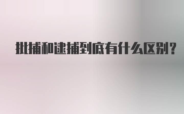 批捕和逮捕到底有什么区别？