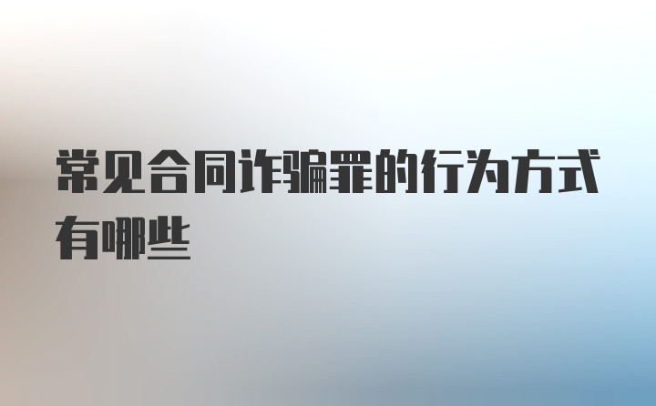 常见合同诈骗罪的行为方式有哪些