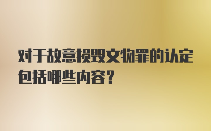 对于故意损毁文物罪的认定包括哪些内容？