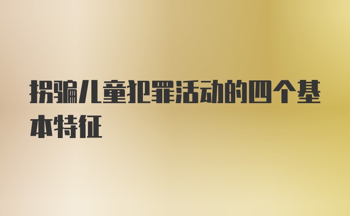 拐骗儿童犯罪活动的四个基本特征