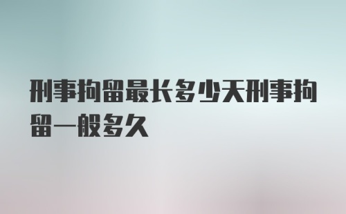 刑事拘留最长多少天刑事拘留一般多久