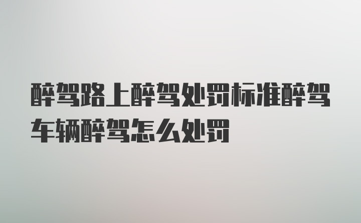 醉驾路上醉驾处罚标准醉驾车辆醉驾怎么处罚