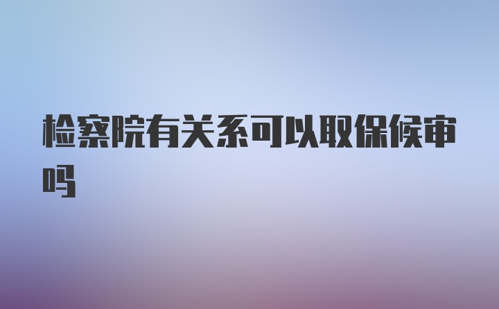 检察院有关系可以取保候审吗