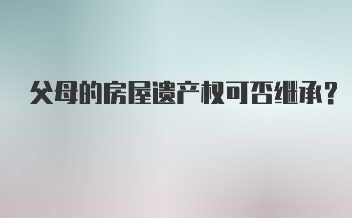 父母的房屋遗产权可否继承？