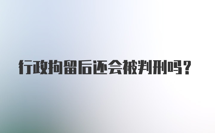 行政拘留后还会被判刑吗？