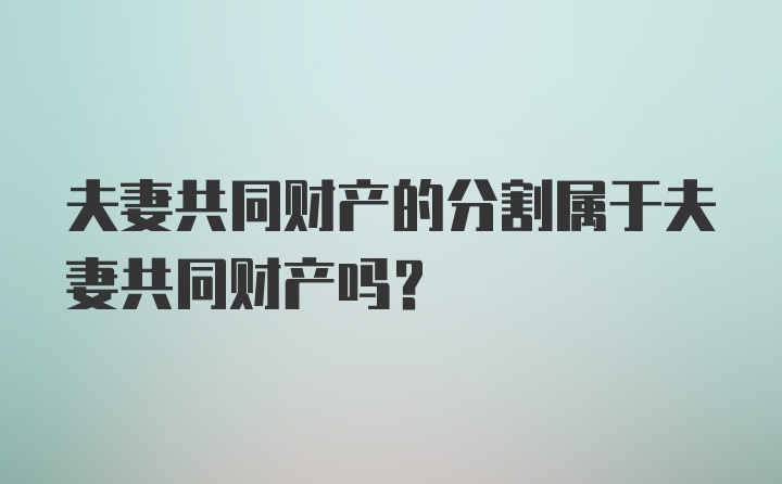 夫妻共同财产的分割属于夫妻共同财产吗？