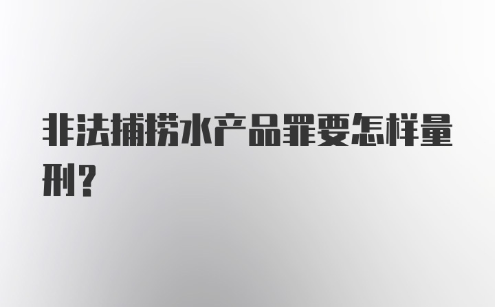 非法捕捞水产品罪要怎样量刑?