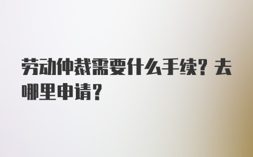 劳动仲裁需要什么手续？去哪里申请？