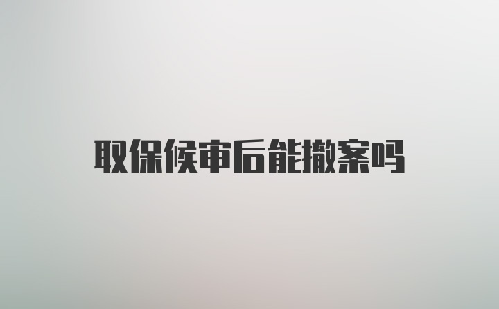 取保候审后能撤案吗