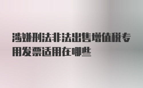 涉嫌刑法非法出售增值税专用发票适用在哪些