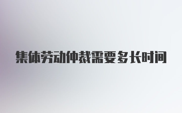 集体劳动仲裁需要多长时间