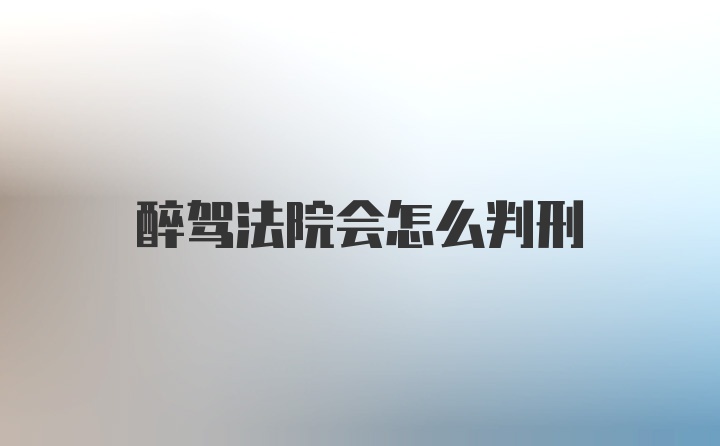 醉驾法院会怎么判刑