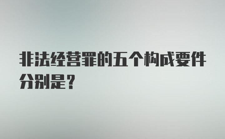 非法经营罪的五个构成要件分别是?