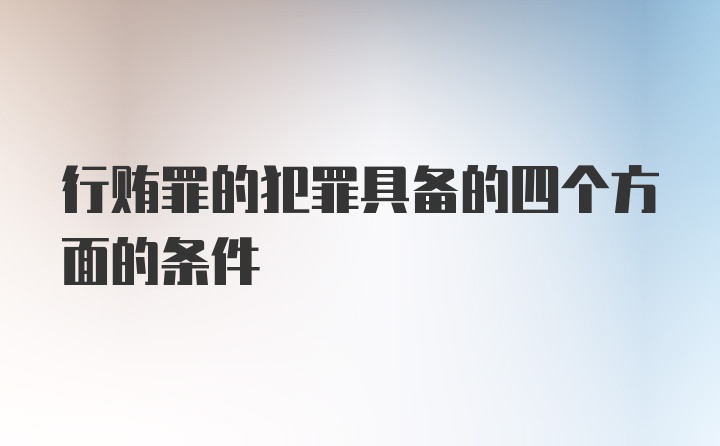 行贿罪的犯罪具备的四个方面的条件