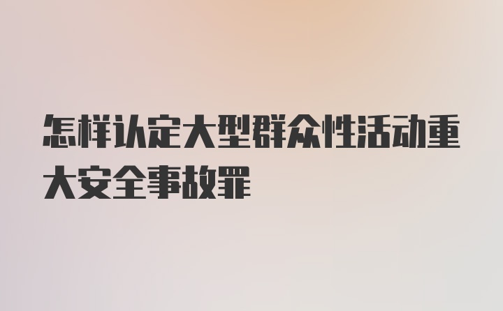 怎样认定大型群众性活动重大安全事故罪