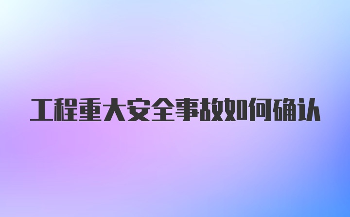 工程重大安全事故如何确认