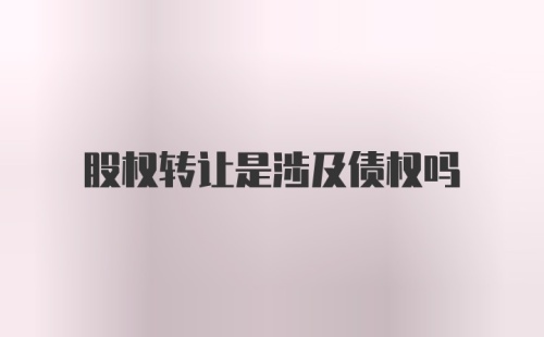 股权转让是涉及债权吗