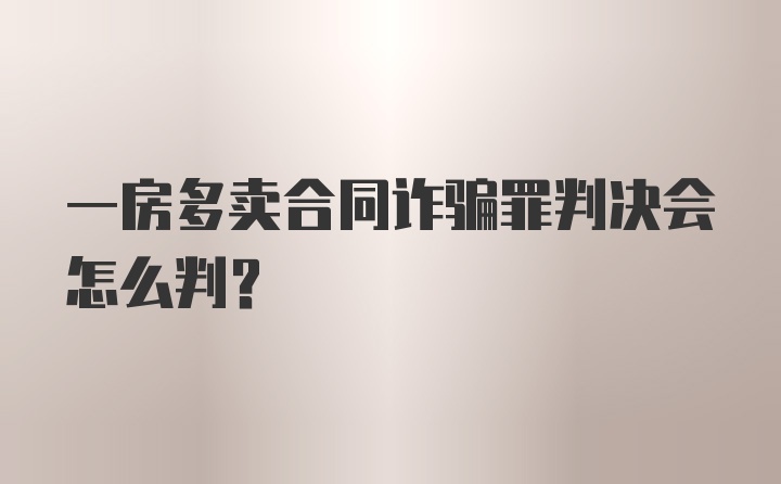 一房多卖合同诈骗罪判决会怎么判？