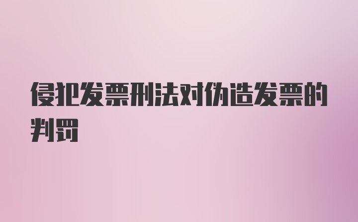 侵犯发票刑法对伪造发票的判罚