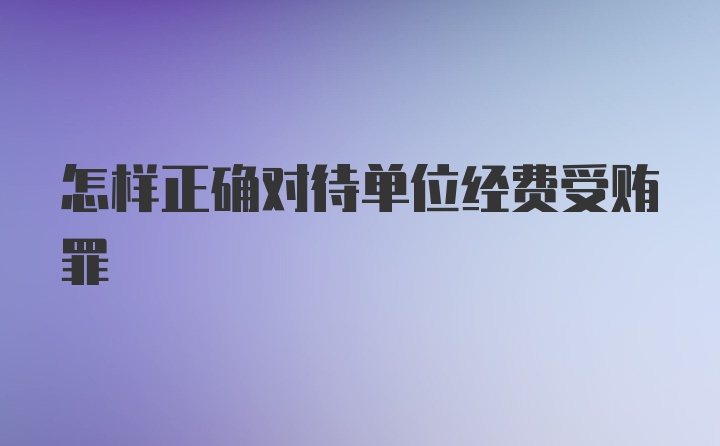 怎样正确对待单位经费受贿罪