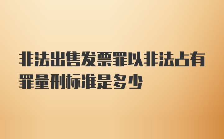 非法出售发票罪以非法占有罪量刑标准是多少