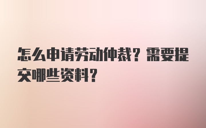 怎么申请劳动仲裁？需要提交哪些资料？