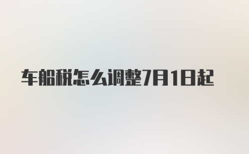 车船税怎么调整7月1日起